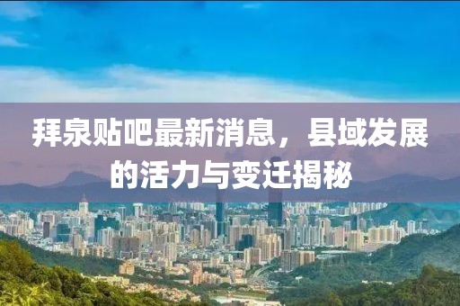 拜泉贴吧最新消息，县域发展的活力与变迁揭秘