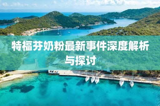 特福芬奶粉最新事件深度解析与探讨