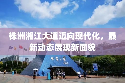 株洲湘江大道迈向现代化，最新动态展现新面貌