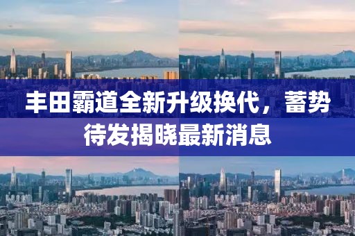 丰田霸道全新升级换代，蓄势待发揭晓最新消息