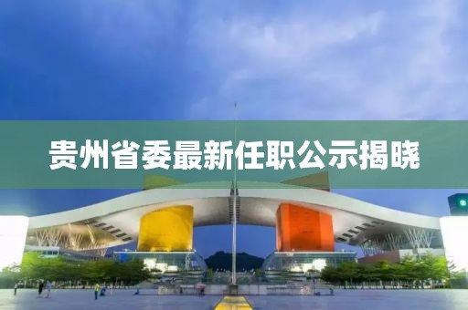 贵州省委最新任职公示揭晓