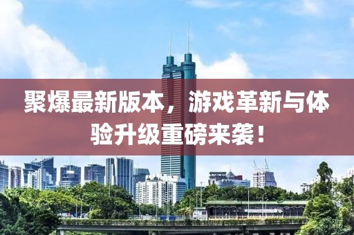 聚爆最新版本，游戏革新与体验升级重磅来袭！