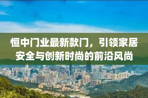 恒中门业最新款门，引领家居安全与创新时尚的前沿风尚
