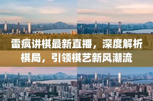 雷疯讲棋最新直播，深度解析棋局，引领棋艺新风潮流