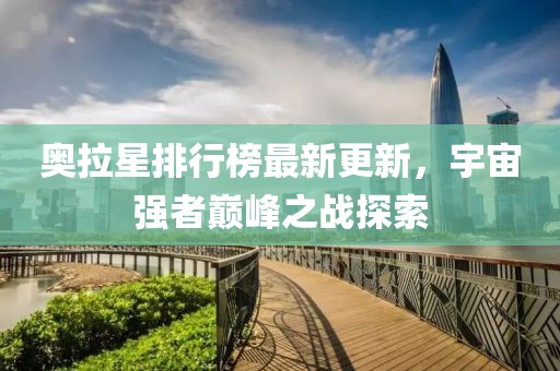 奥拉星排行榜最新更新，宇宙强者巅峰之战探索
