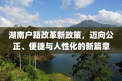湖南户籍改革新政策，迈向公正、便捷与人性化的新篇章