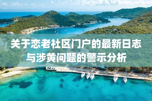 关于恋老社区门户的最新日志与涉黄问题的警示分析