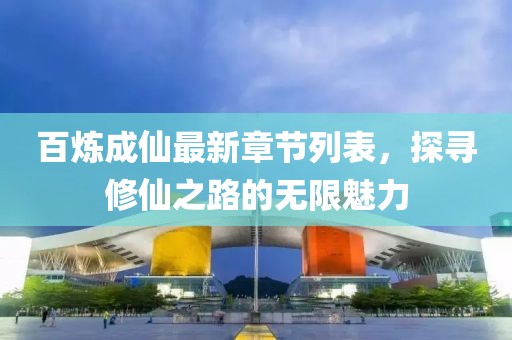 百炼成仙最新章节列表，探寻修仙之路的无限魅力