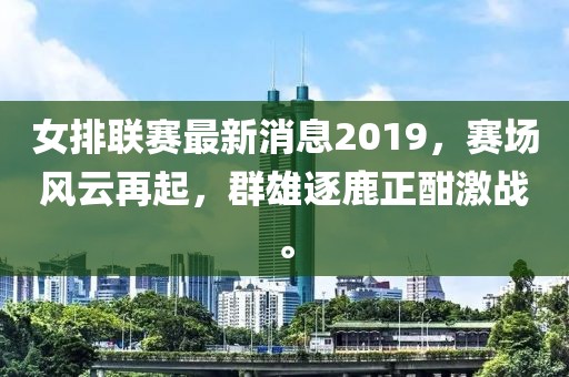女排联赛最新消息2019，赛场风云再起，群雄逐鹿正酣激战。