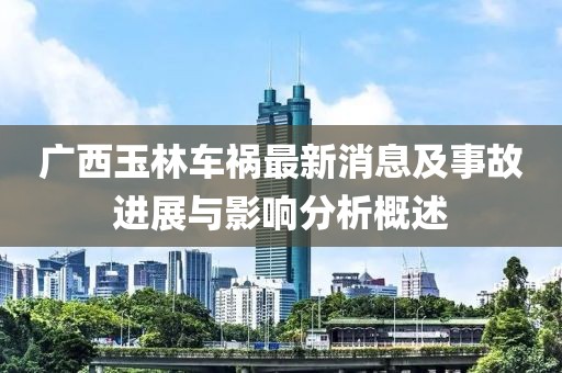 广西玉林车祸最新消息及事故进展与影响分析概述