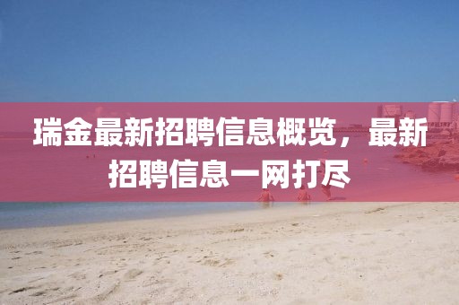 瑞金最新招聘信息概览，最新招聘信息一网打尽