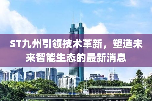 ST九州引领技术革新，塑造未来智能生态的最新消息