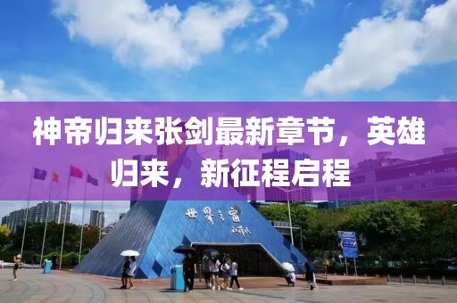 神帝归来张剑最新章节，英雄归来，新征程启程