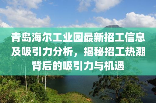 青岛海尔工业园最新招工信息及吸引力分析，揭秘招工热潮背后的吸引力与机遇