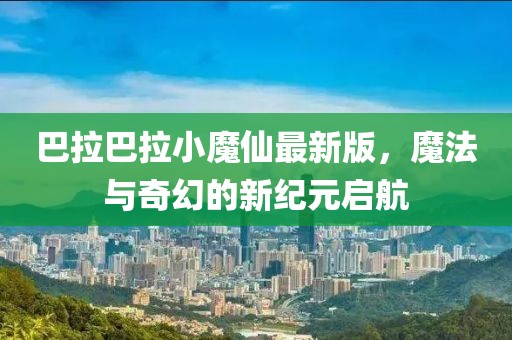 巴拉巴拉小魔仙最新版，魔法与奇幻的新纪元启航