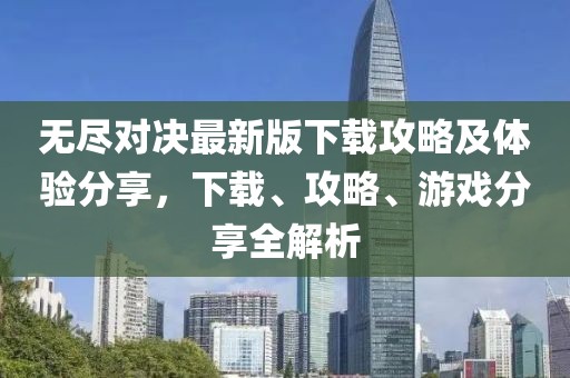 无尽对决最新版下载攻略及体验分享，下载、攻略、游戏分享全解析