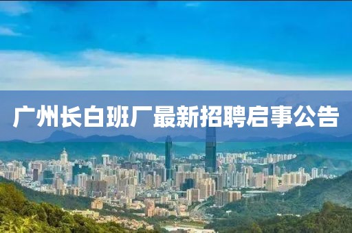 广州长白班厂最新招聘启事公告