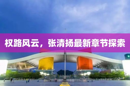 权路风云，张清扬最新章节探索
