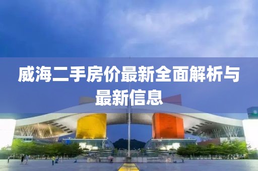 威海二手房价最新全面解析与最新信息