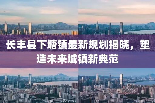 长丰县下塘镇最新规划揭晓，塑造未来城镇新典范
