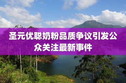 圣元优聪奶粉品质争议引发公众关注最新事件