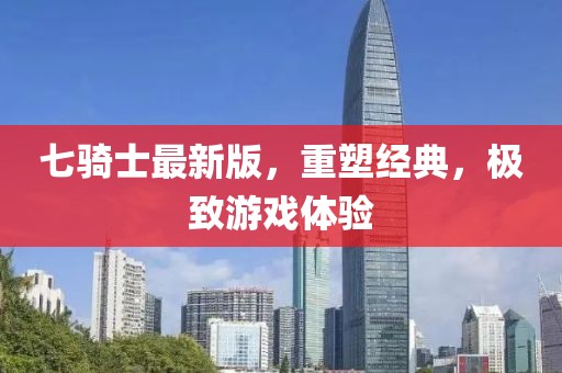 七骑士最新版，重塑经典，极致游戏体验