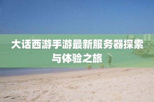 大话西游手游最新服务器探索与体验之旅