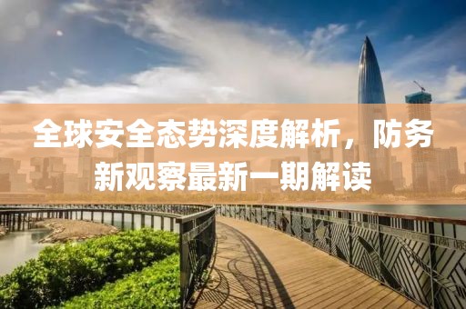 全球安全态势深度解析，防务新观察最新一期解读