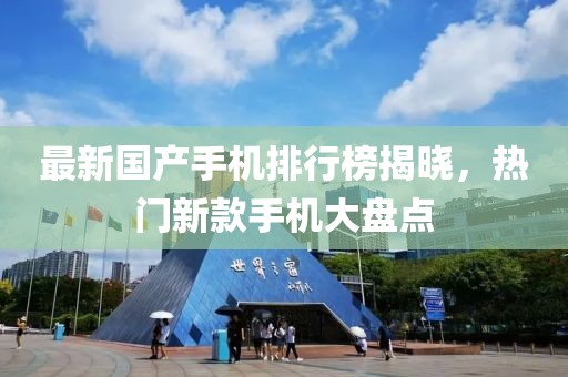 最新国产手机排行榜揭晓，热门新款手机大盘点