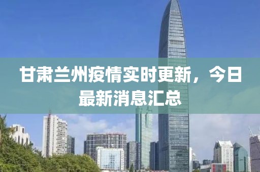 甘肃兰州疫情实时更新，今日最新消息汇总