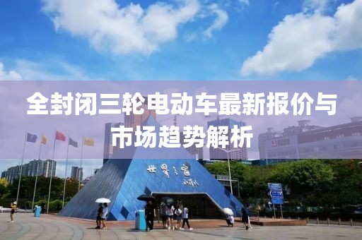 全封闭三轮电动车最新报价与市场趋势解析