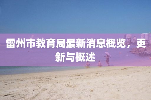 雷州市教育局最新消息概览，更新与概述