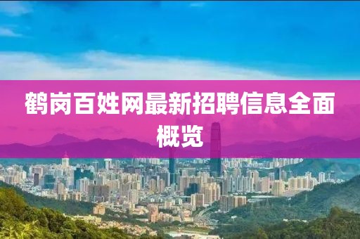 鹤岗百姓网最新招聘信息全面概览
