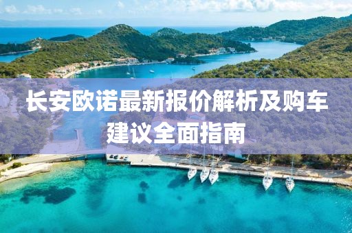 长安欧诺最新报价解析及购车建议全面指南