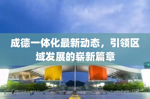 成德一体化最新动态，引领区域发展的崭新篇章