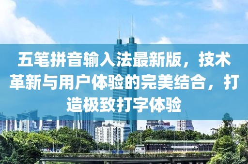 五笔拼音输入法最新版，技术革新与用户体验的完美结合，打造极致打字体验