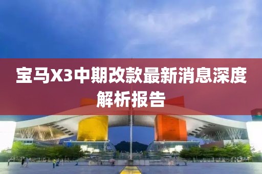 宝马X3中期改款最新消息深度解析报告