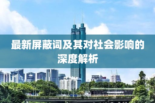 最新屏蔽词及其对社会影响的深度解析