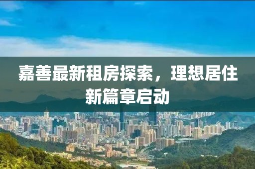 嘉善最新租房探索，理想居住新篇章启动