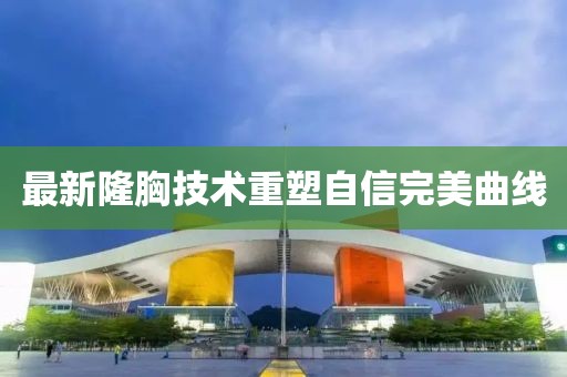 最新隆胸技术重塑自信完美曲线