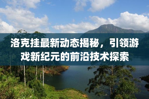 洛克挂最新动态揭秘，引领游戏新纪元的前沿技术探索