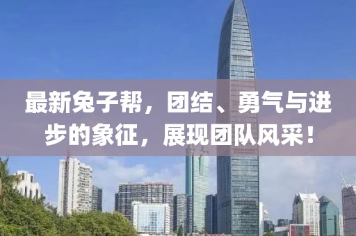 最新兔子帮，团结、勇气与进步的象征，展现团队风采！