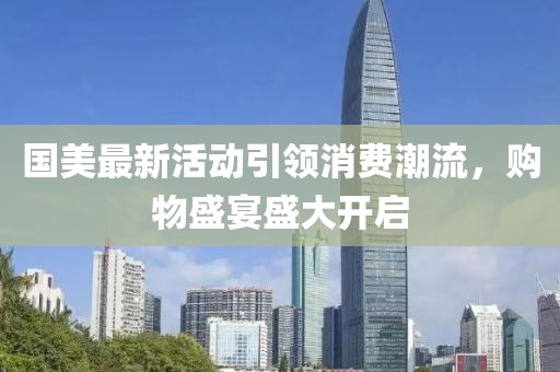 国美最新活动引领消费潮流，购物盛宴盛大开启