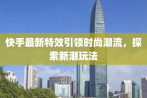 快手最新特效引领时尚潮流，探索新潮玩法