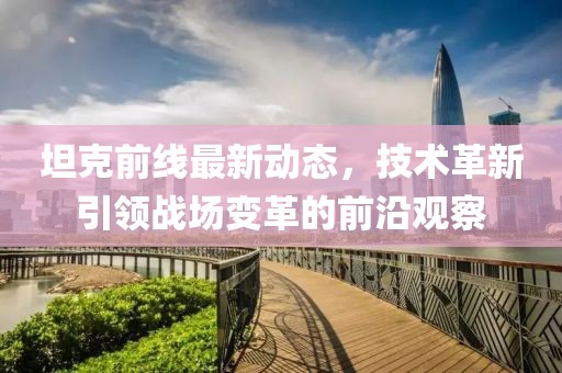 坦克前线最新动态，技术革新引领战场变革的前沿观察