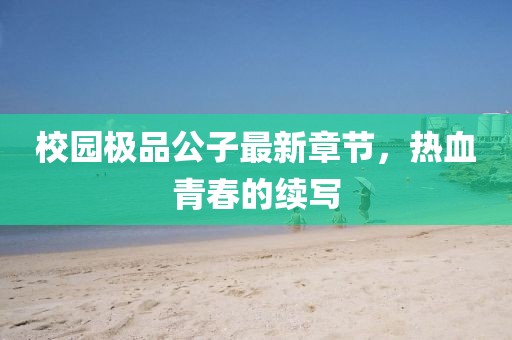 校园极品公子最新章节，热血青春的续写