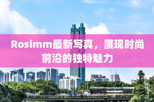 Rosimm最新写真，展现时尚前沿的独特魅力