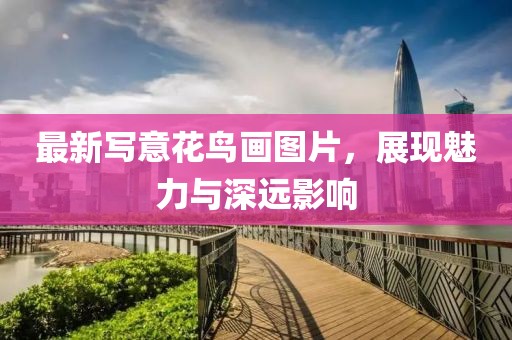最新写意花鸟画图片，展现魅力与深远影响