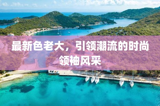 最新色老大，引领潮流的时尚领袖风采
