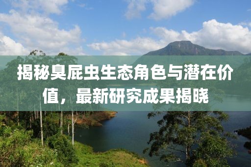 揭秘臭屁虫生态角色与潜在价值，最新研究成果揭晓